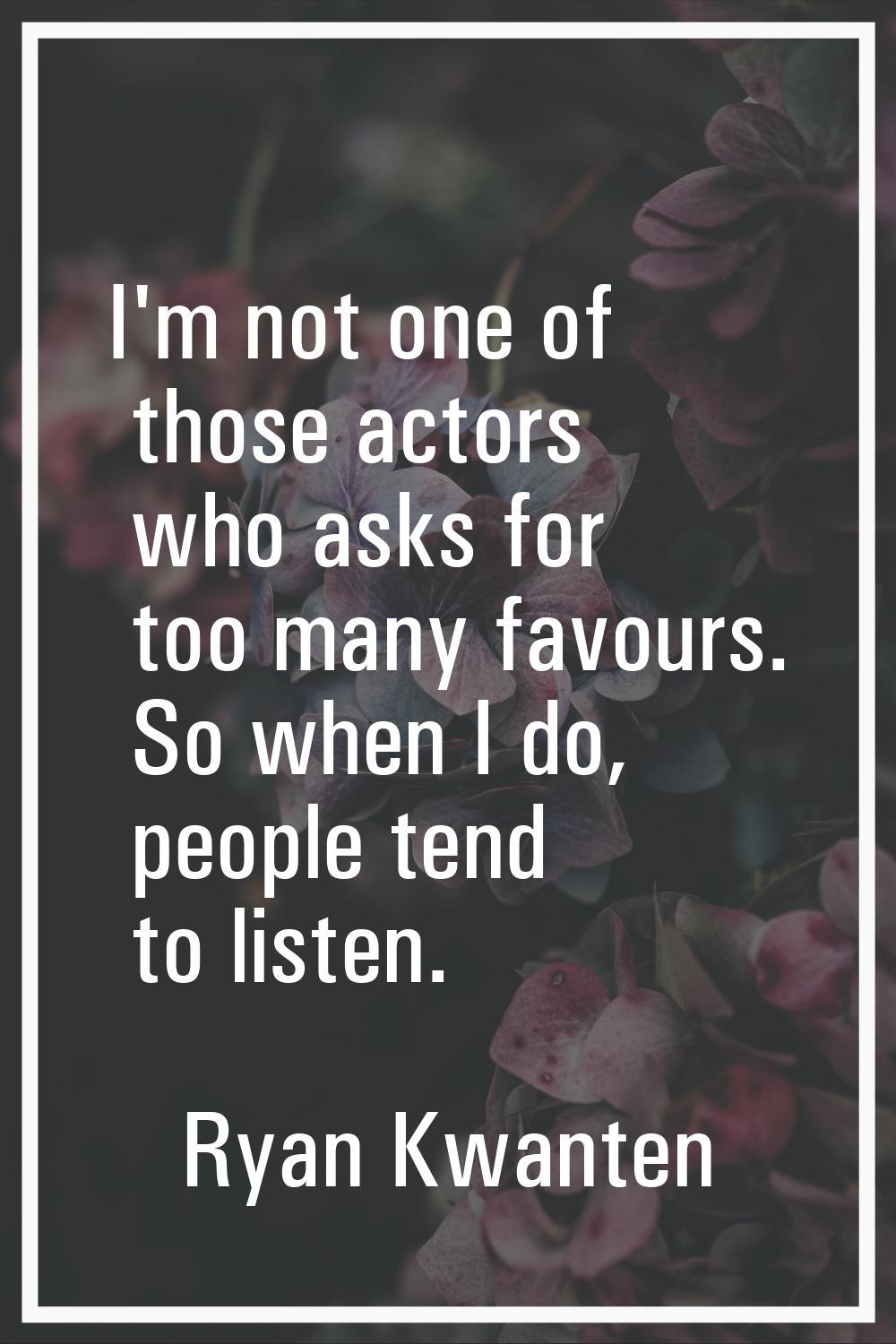 I'm not one of those actors who asks for too many favours. So when I do, people tend to listen.