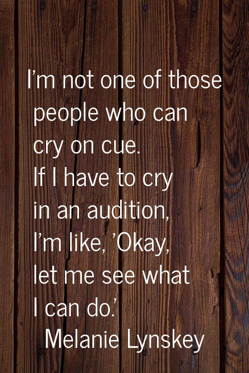 I'm not one of those people who can cry on cue. If I have to cry in an audition, I'm like, 'Okay, l