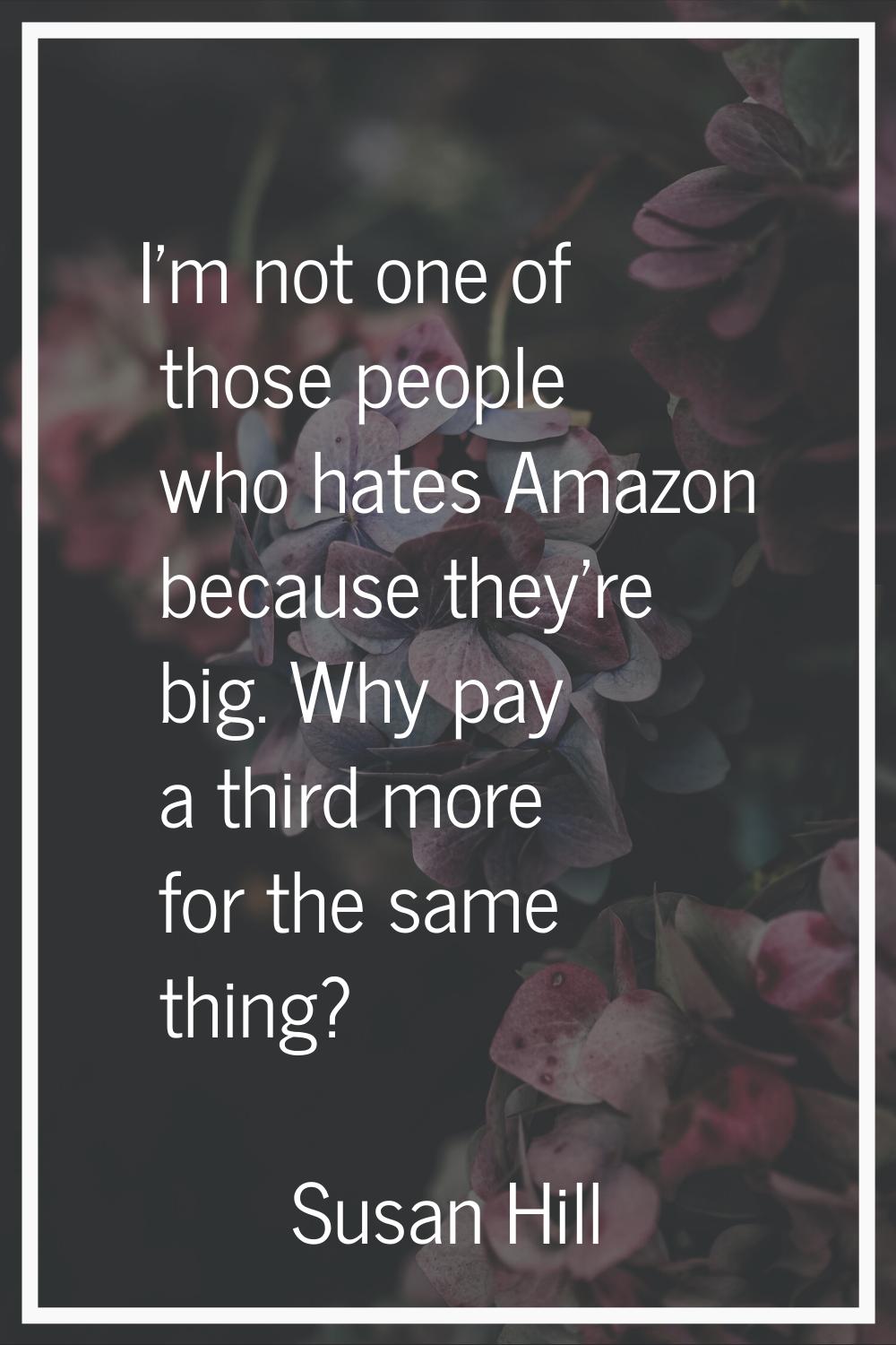 I'm not one of those people who hates Amazon because they're big. Why pay a third more for the same
