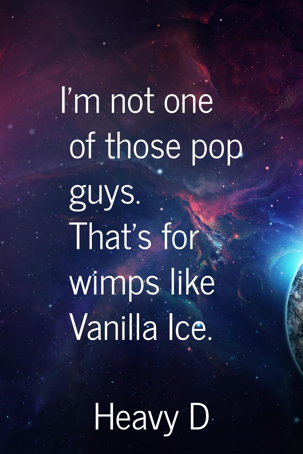 I'm not one of those pop guys. That's for wimps like Vanilla Ice.