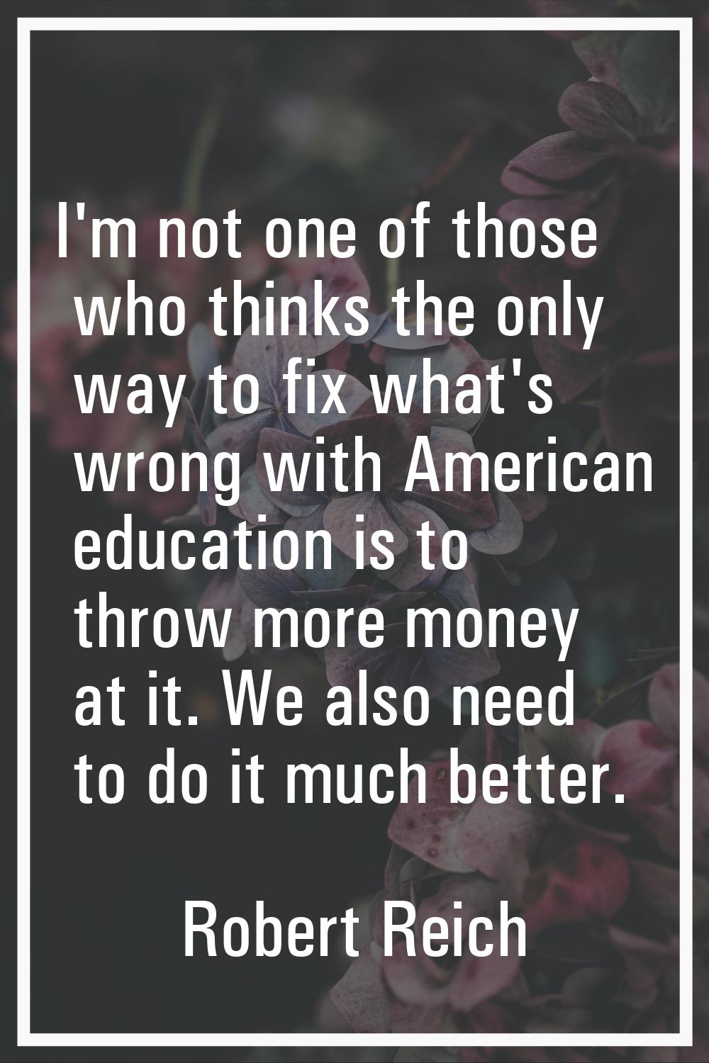 I'm not one of those who thinks the only way to fix what's wrong with American education is to thro