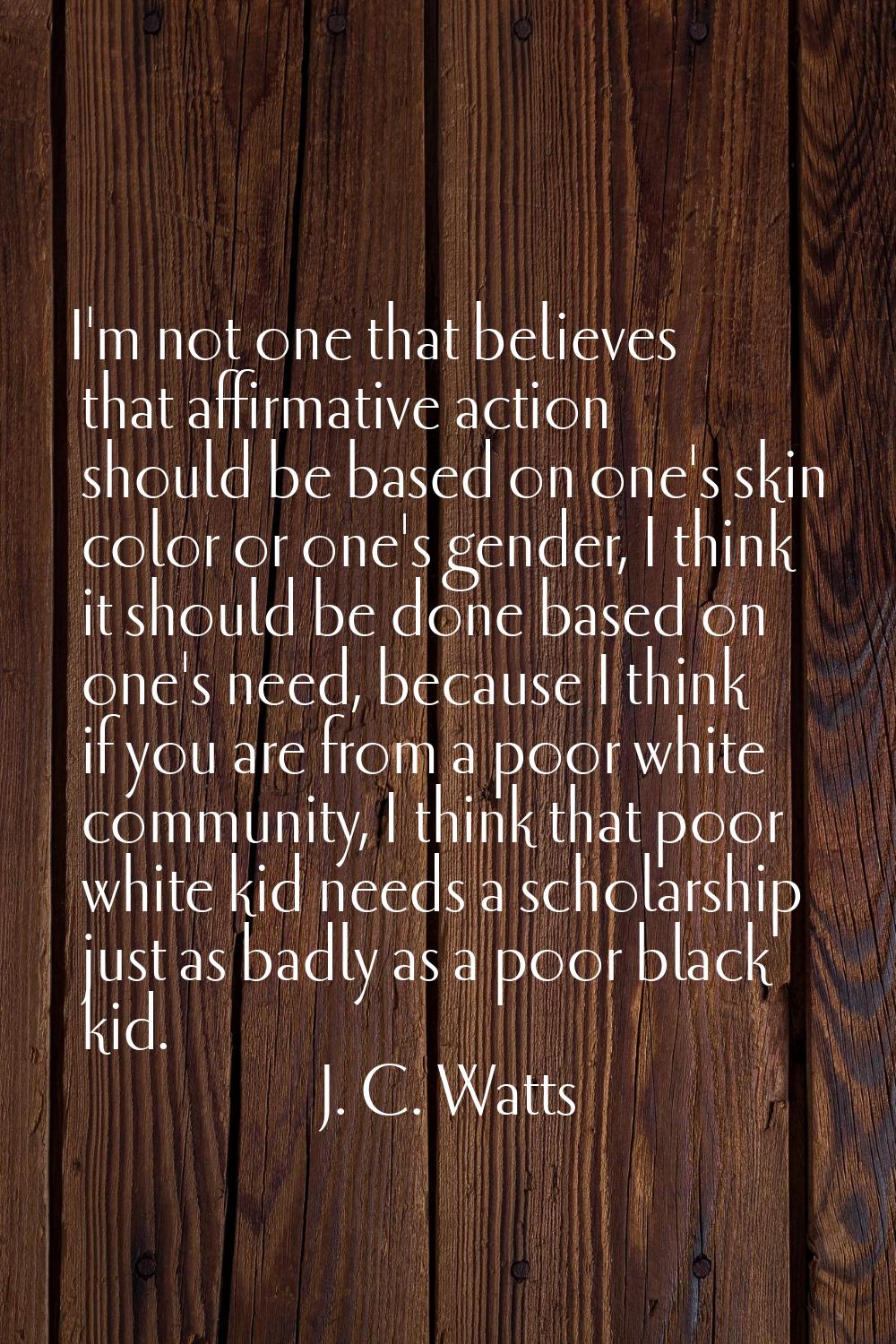 I'm not one that believes that affirmative action should be based on one's skin color or one's gend