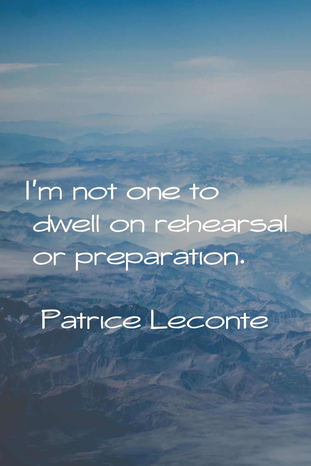 I'm not one to dwell on rehearsal or preparation.