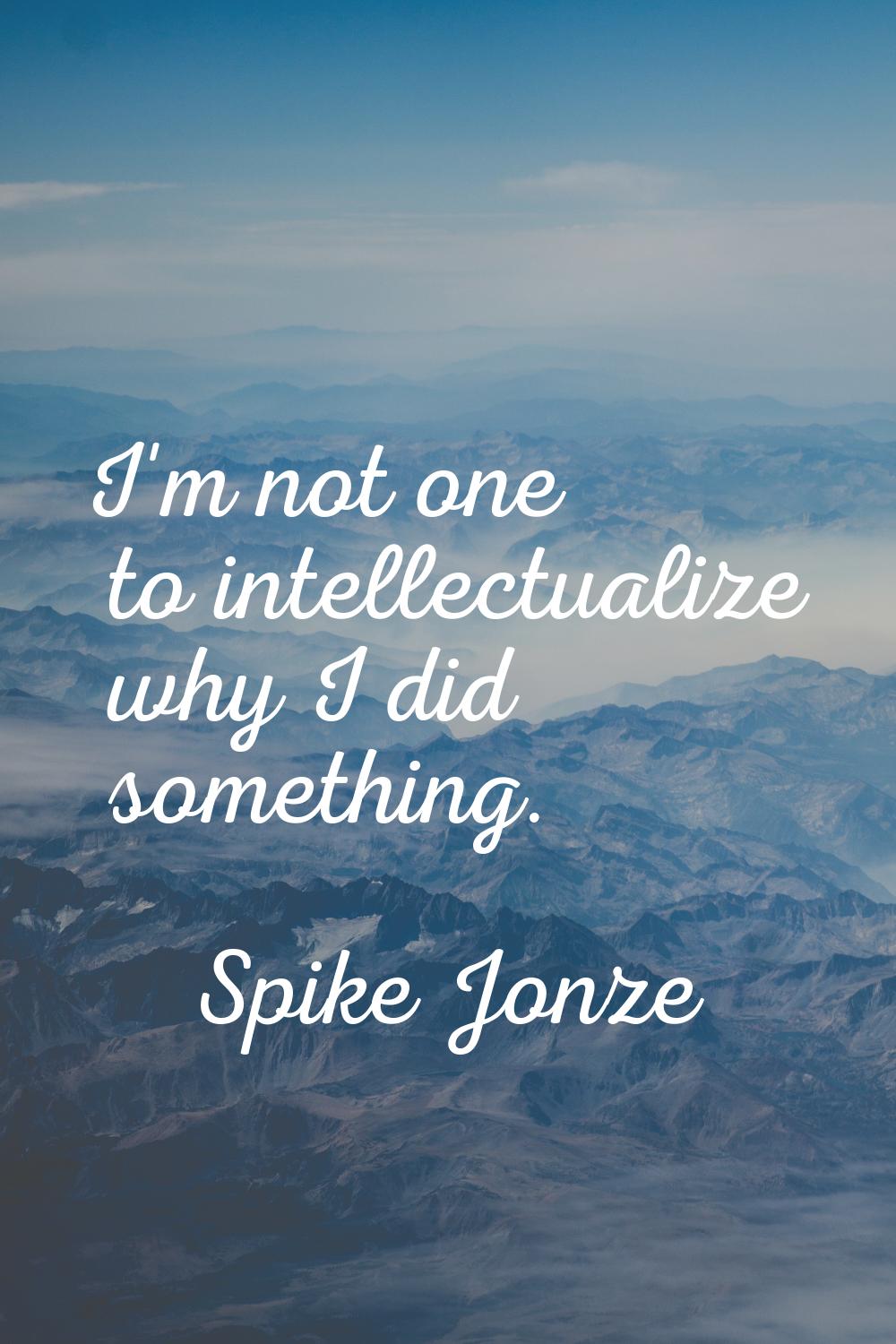 I'm not one to intellectualize why I did something.