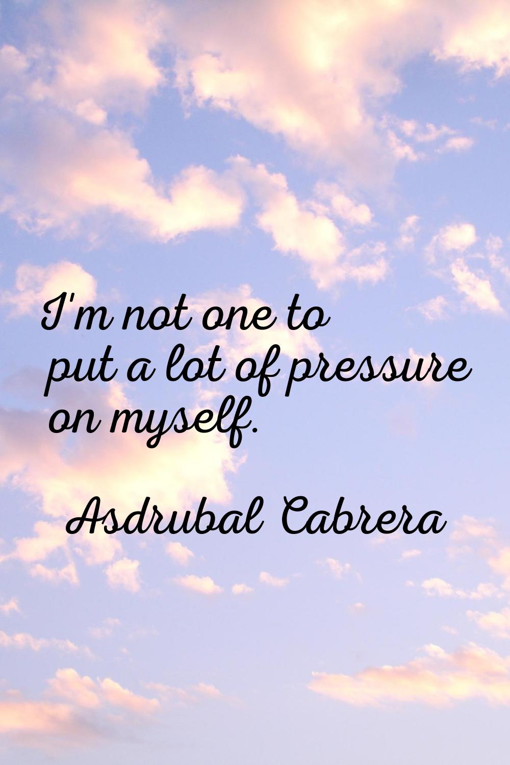 I'm not one to put a lot of pressure on myself.