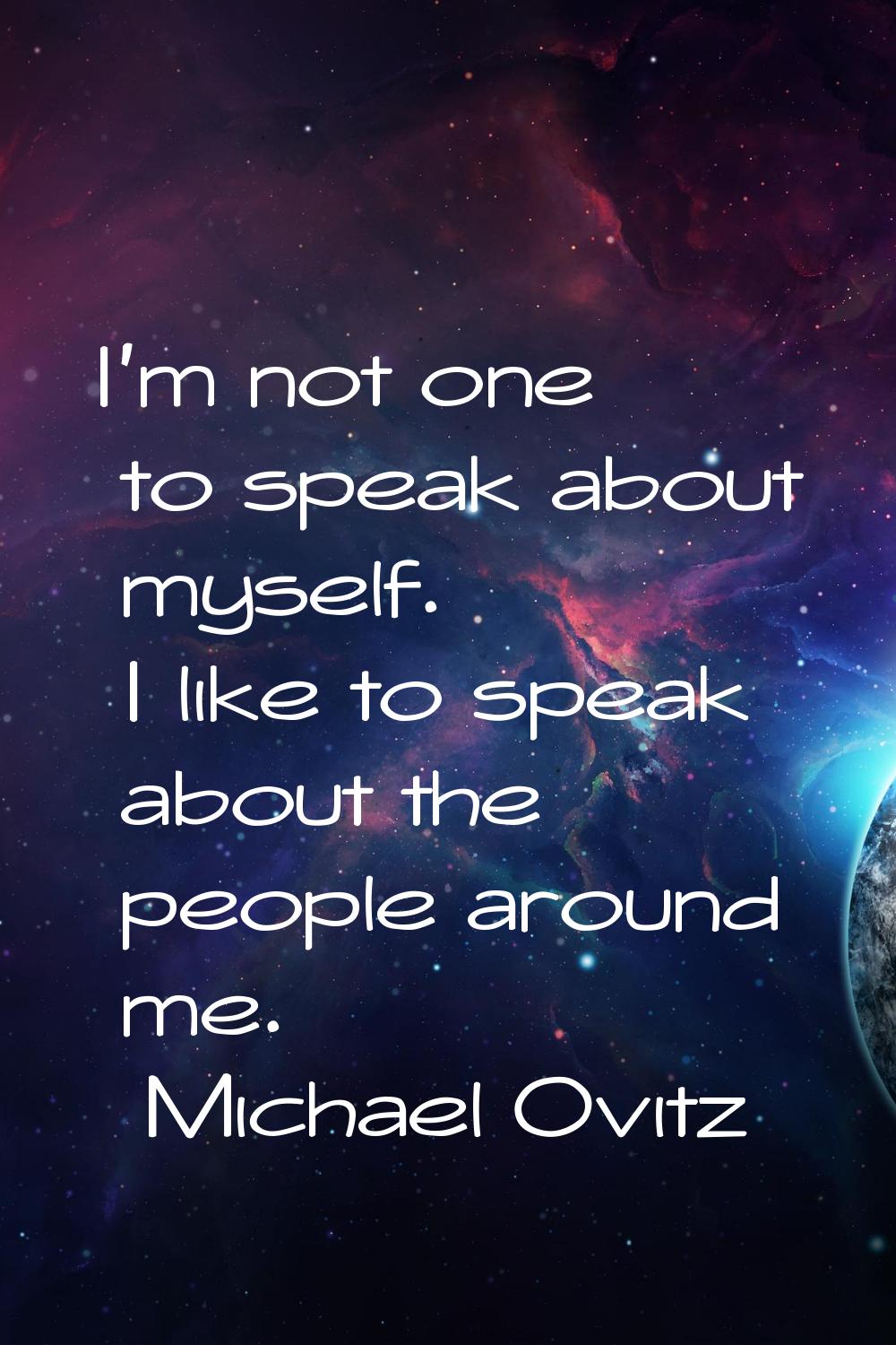 I'm not one to speak about myself. I like to speak about the people around me.