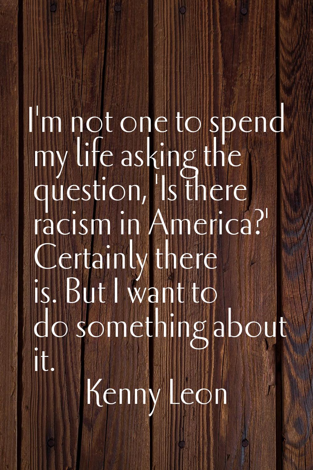 I'm not one to spend my life asking the question, 'Is there racism in America?' Certainly there is.