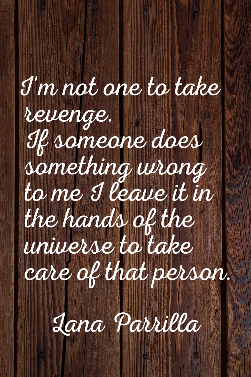 I'm not one to take revenge. If someone does something wrong to me I leave it in the hands of the u