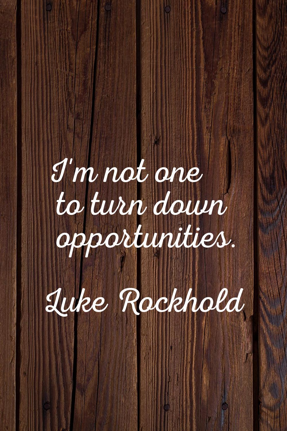 I'm not one to turn down opportunities.
