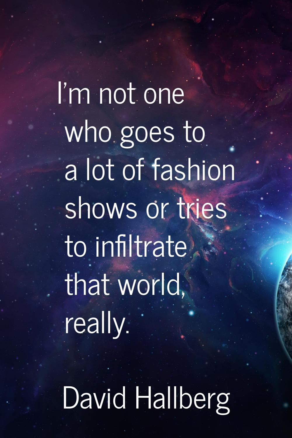 I'm not one who goes to a lot of fashion shows or tries to infiltrate that world, really.