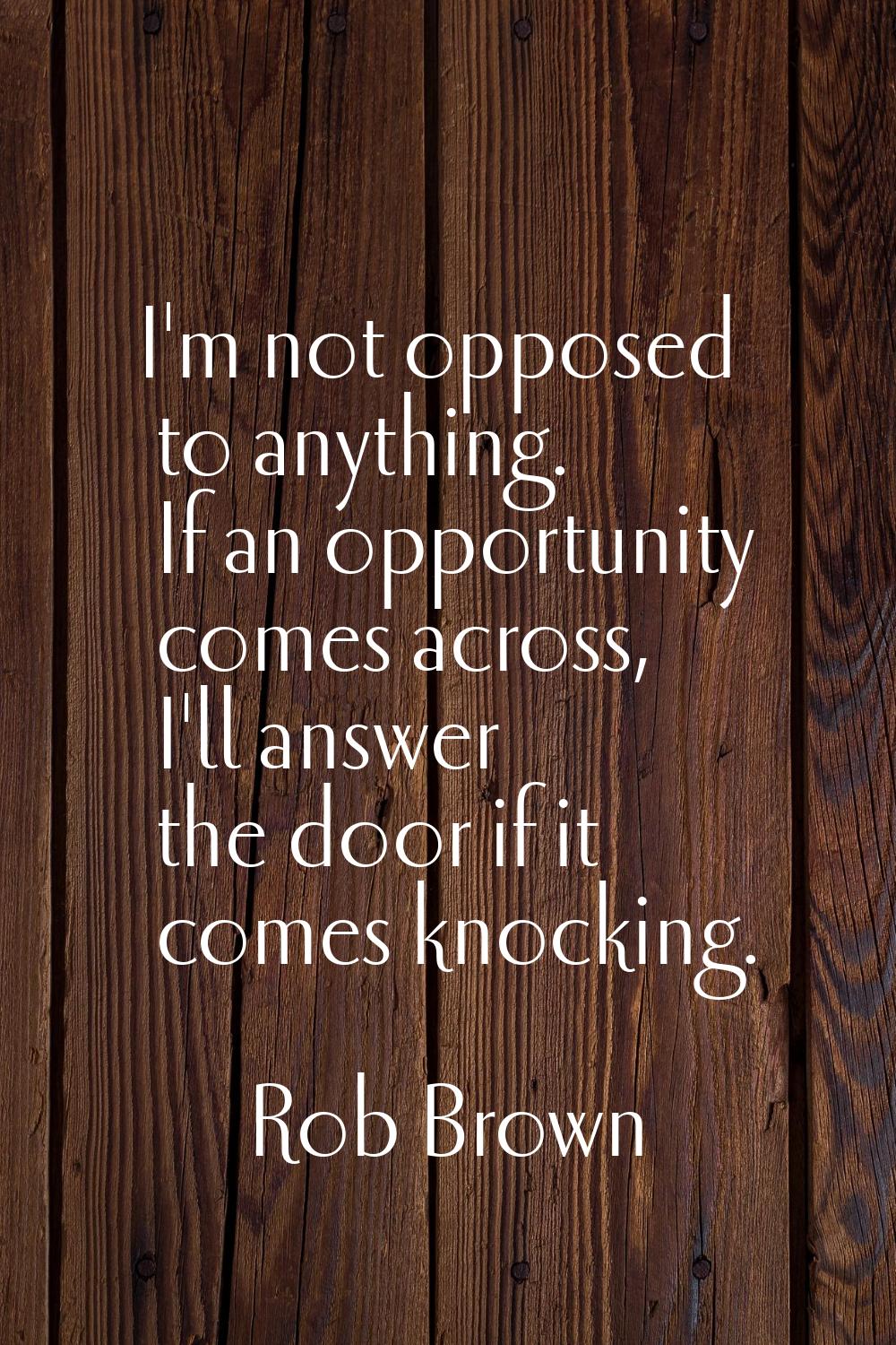 I'm not opposed to anything. If an opportunity comes across, I'll answer the door if it comes knock