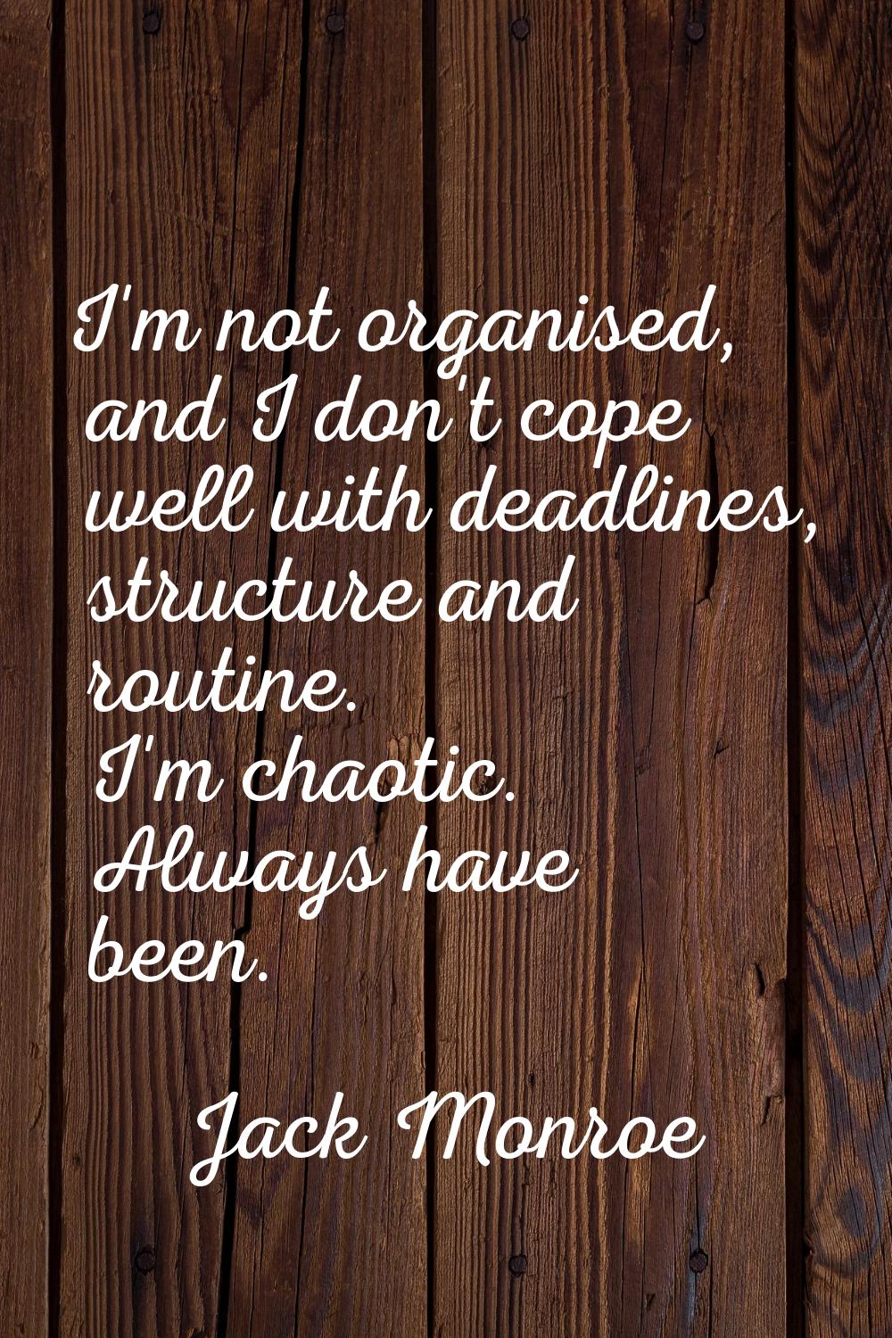 I'm not organised, and I don't cope well with deadlines, structure and routine. I'm chaotic. Always