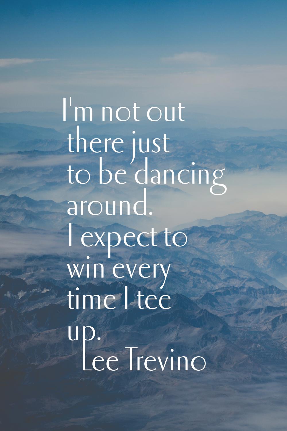 I'm not out there just to be dancing around. I expect to win every time I tee up.