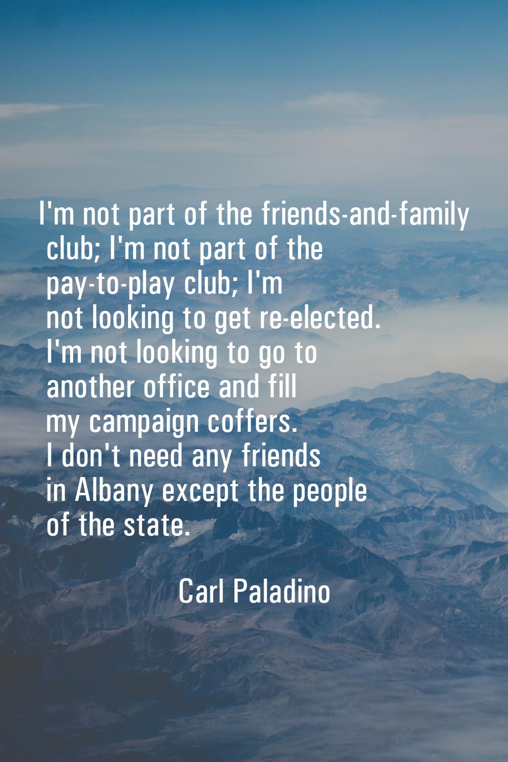 I'm not part of the friends-and-family club; I'm not part of the pay-to-play club; I'm not looking 