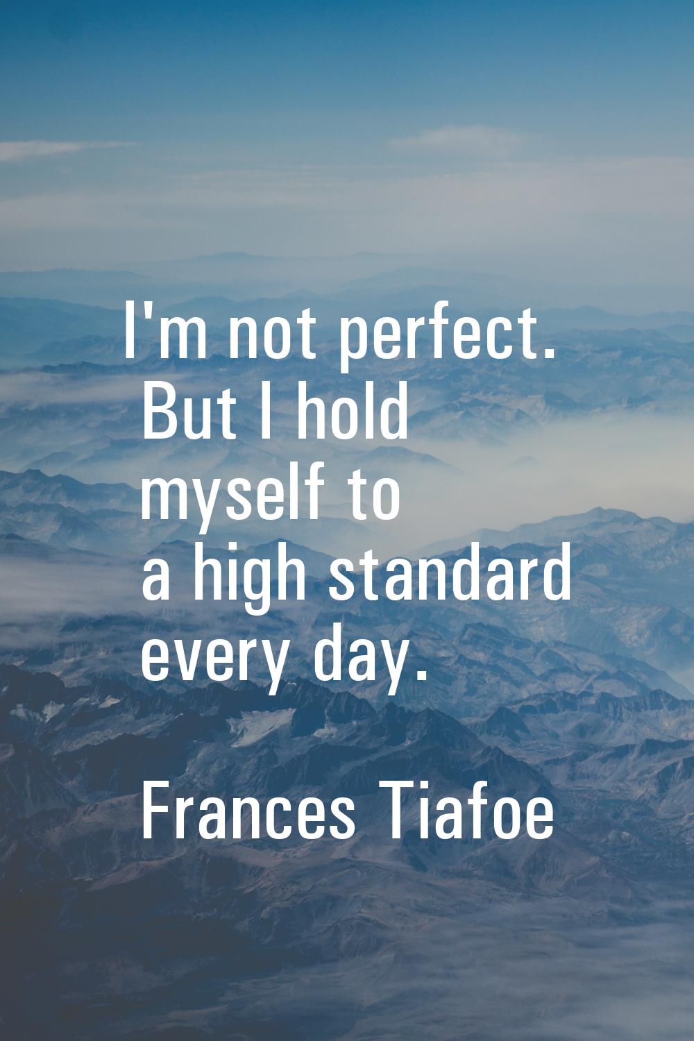 I'm not perfect. But I hold myself to a high standard every day.
