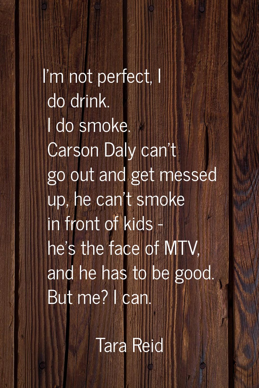 I'm not perfect, I do drink. I do smoke. Carson Daly can't go out and get messed up, he can't smoke