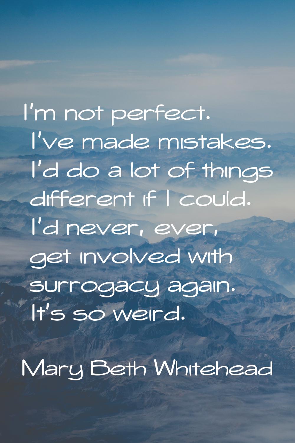 I'm not perfect. I've made mistakes. I'd do a lot of things different if I could. I'd never, ever, 