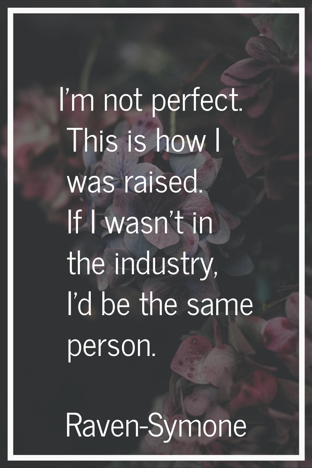 I'm not perfect. This is how I was raised. If I wasn't in the industry, I'd be the same person.