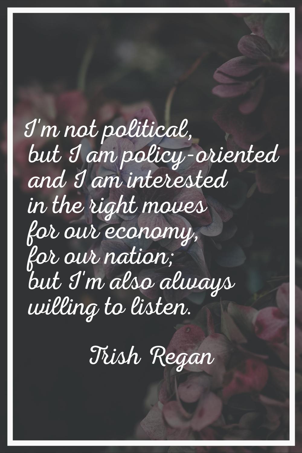 I'm not political, but I am policy-oriented and I am interested in the right moves for our economy,