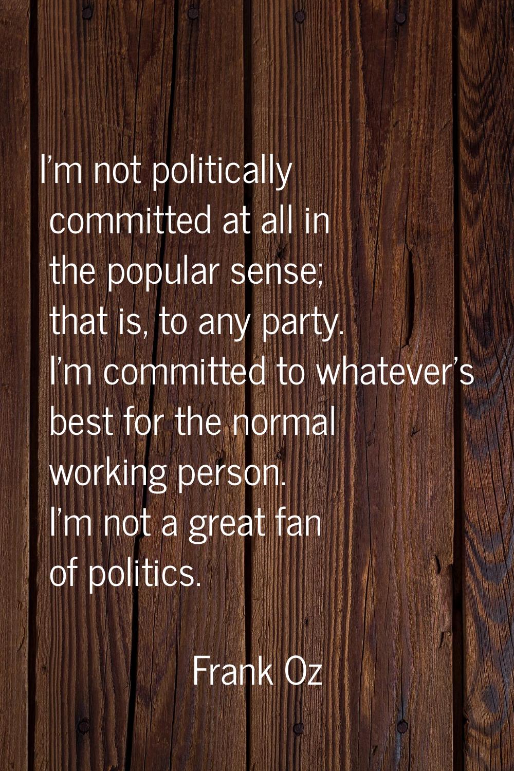 I'm not politically committed at all in the popular sense; that is, to any party. I'm committed to 