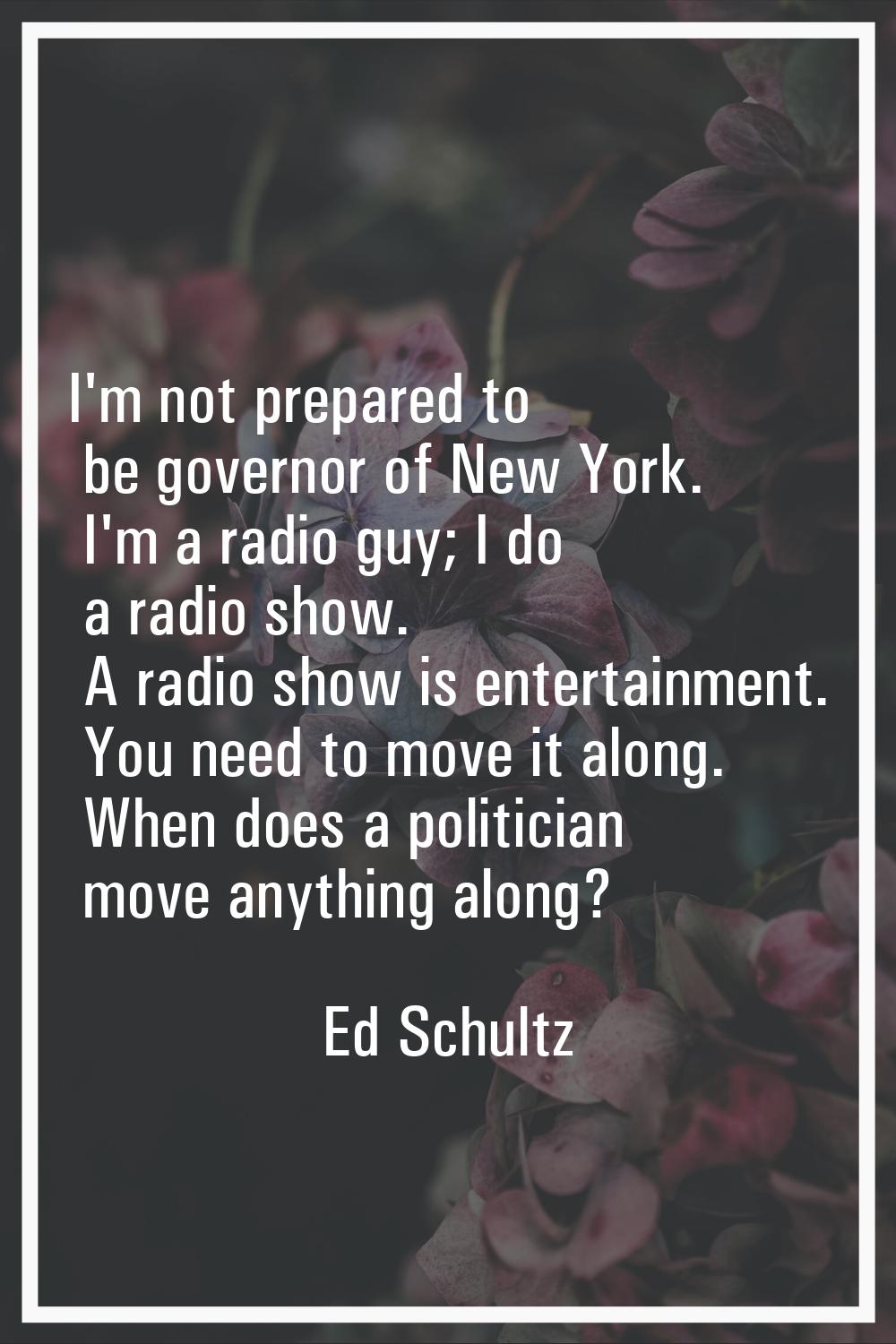I'm not prepared to be governor of New York. I'm a radio guy; I do a radio show. A radio show is en