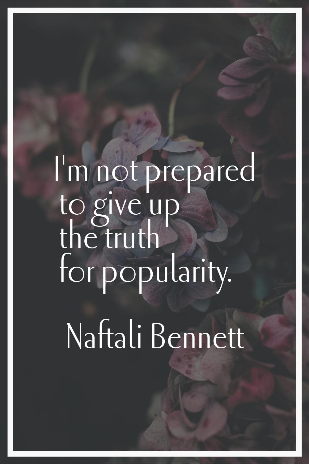 I'm not prepared to give up the truth for popularity.