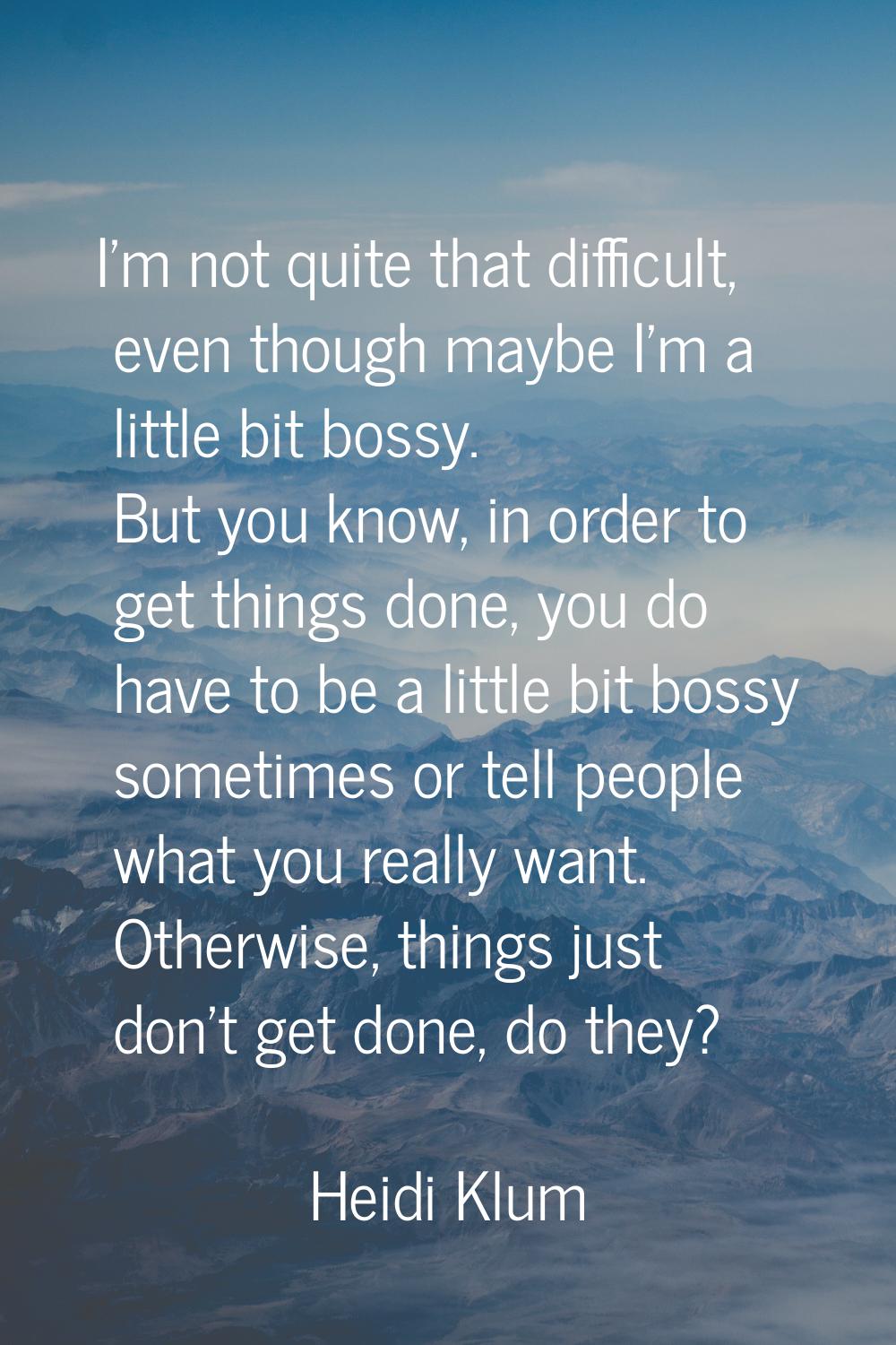 I'm not quite that difficult, even though maybe I'm a little bit bossy. But you know, in order to g