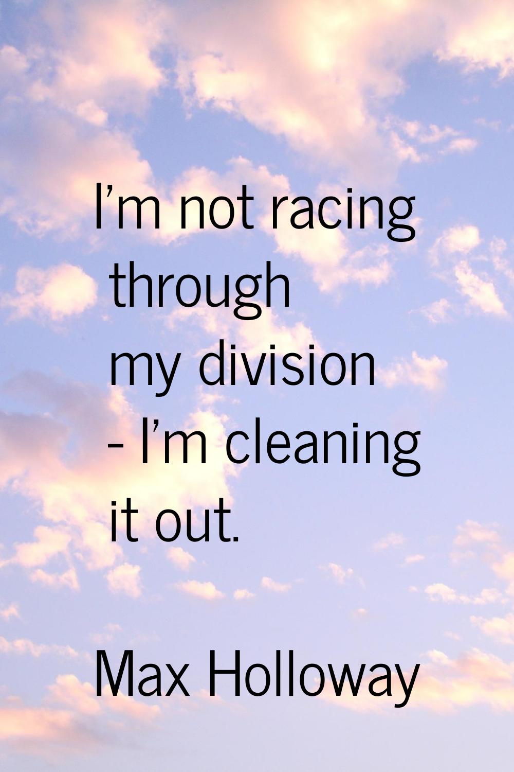 I'm not racing through my division - I'm cleaning it out.