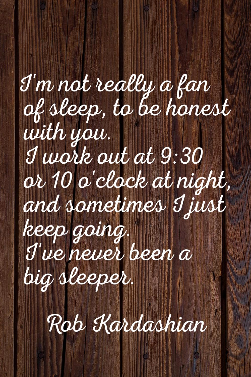 I'm not really a fan of sleep, to be honest with you. I work out at 9:30 or 10 o'clock at night, an