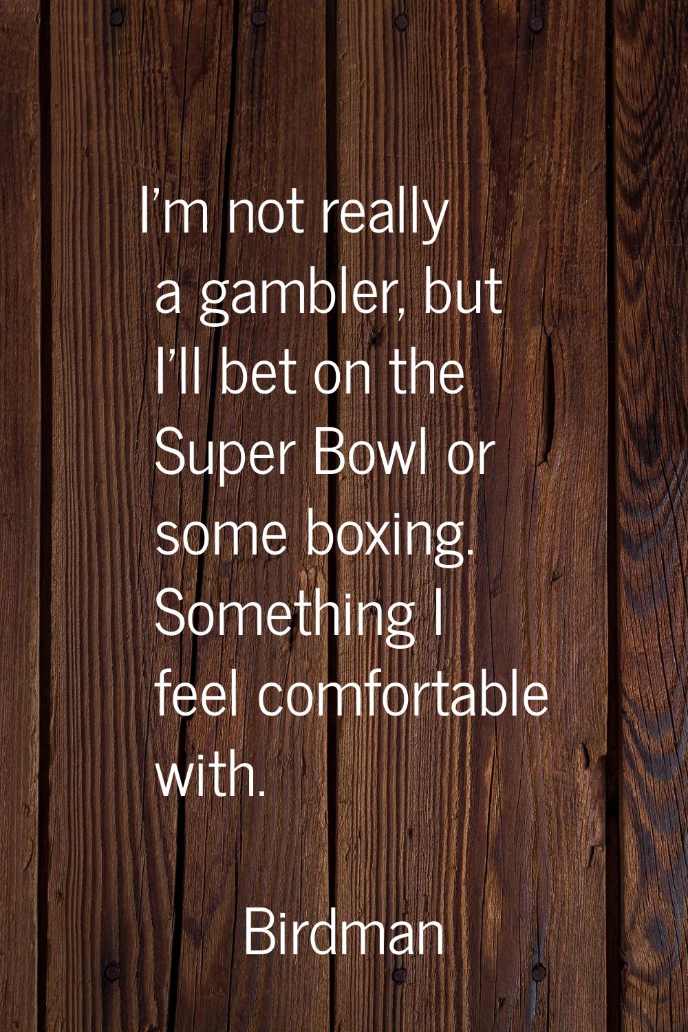 I'm not really a gambler, but I'll bet on the Super Bowl or some boxing. Something I feel comfortab