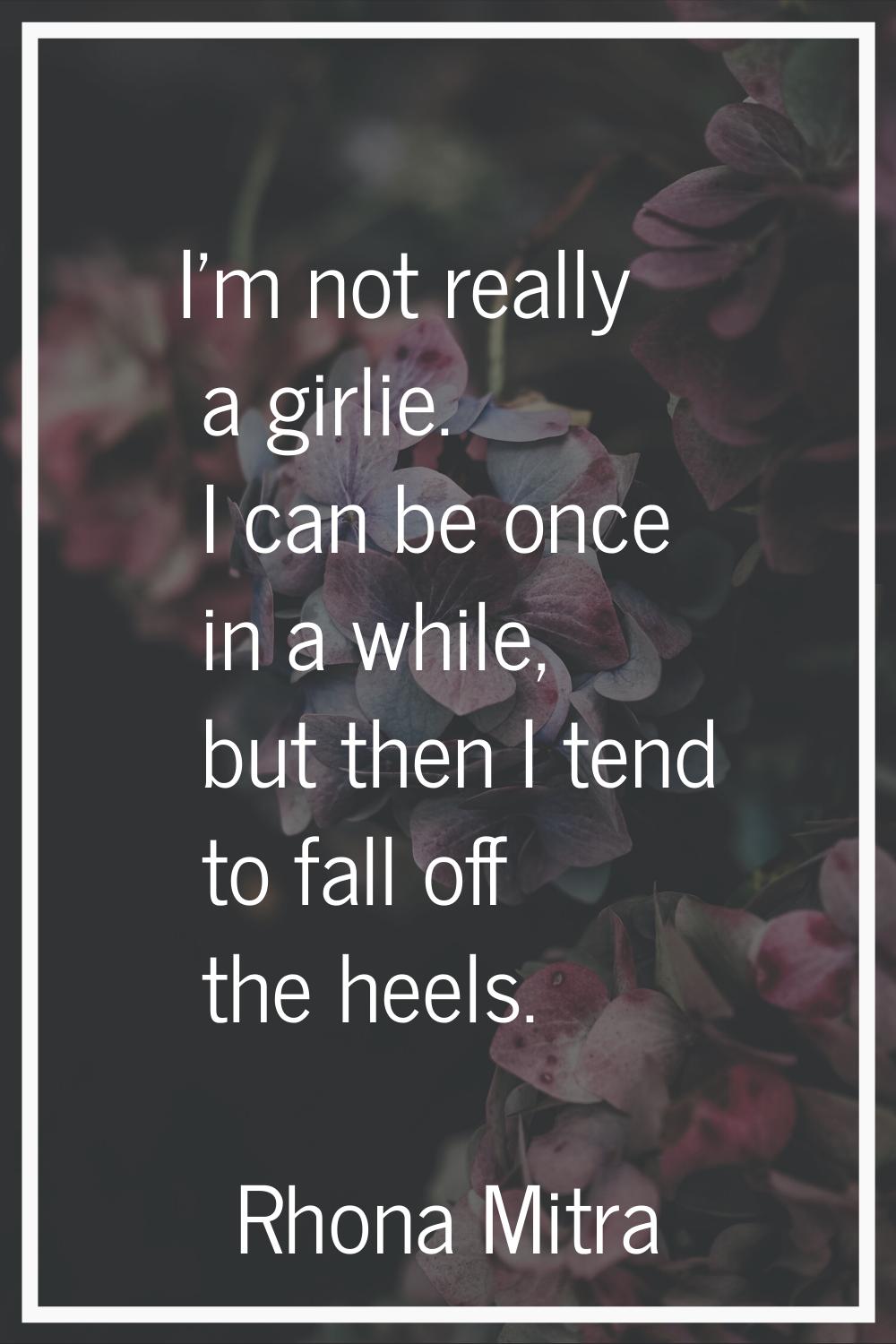 I'm not really a girlie. I can be once in a while, but then I tend to fall off the heels.