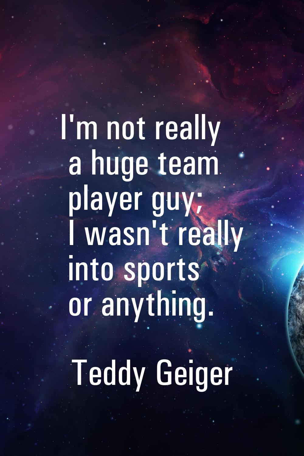 I'm not really a huge team player guy; I wasn't really into sports or anything.