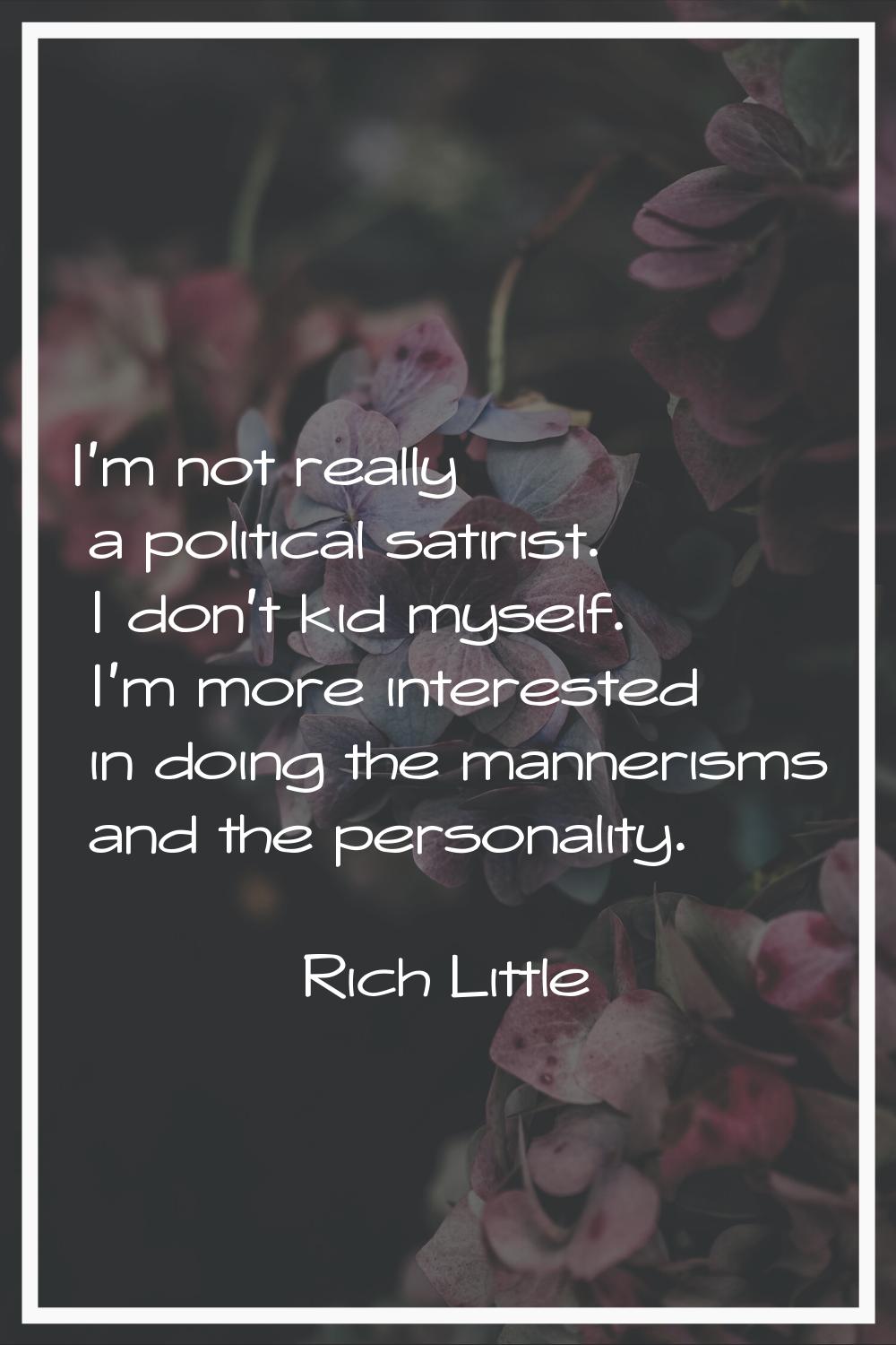 I'm not really a political satirist. I don't kid myself. I'm more interested in doing the mannerism