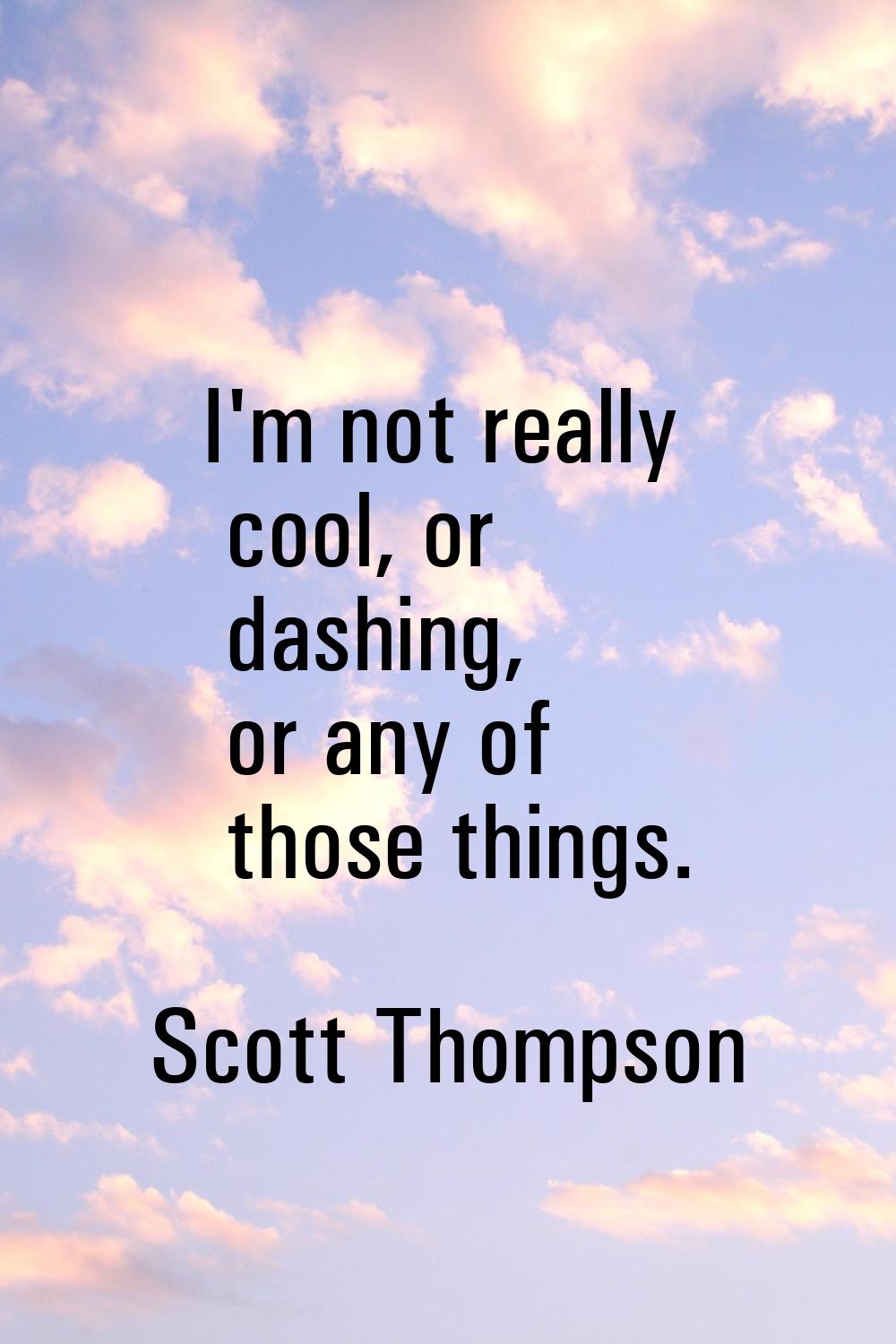 I'm not really cool, or dashing, or any of those things.