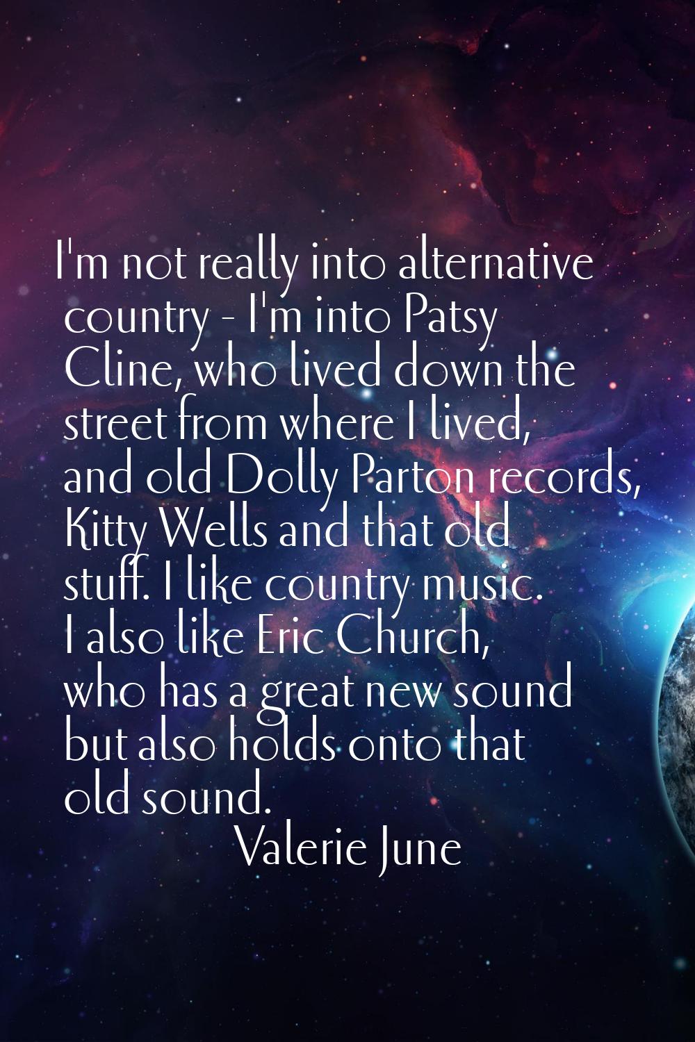 I'm not really into alternative country - I'm into Patsy Cline, who lived down the street from wher