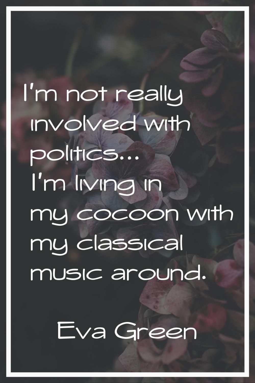 I'm not really involved with politics... I'm living in my cocoon with my classical music around.