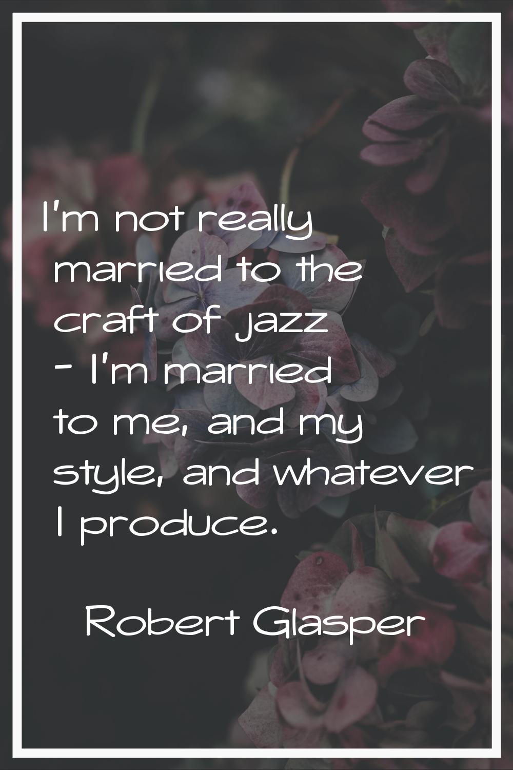 I'm not really married to the craft of jazz - I'm married to me, and my style, and whatever I produ