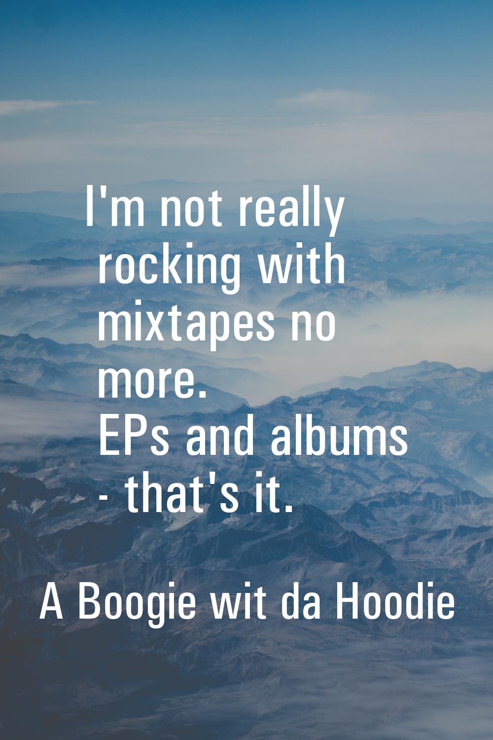 I'm not really rocking with mixtapes no more. EPs and albums - that's it.