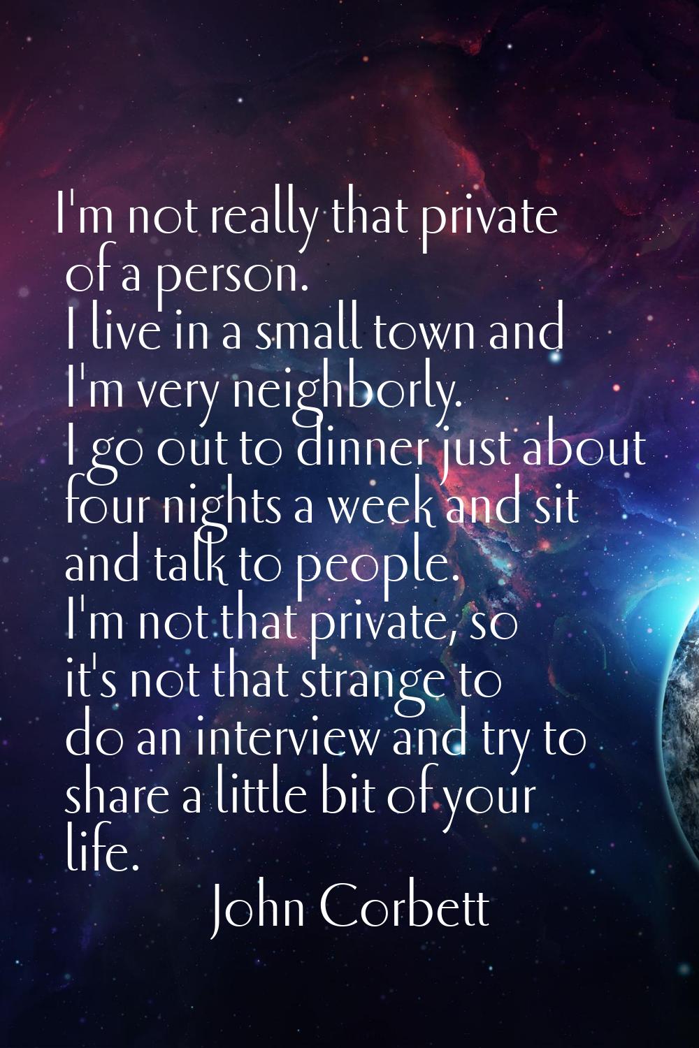 I'm not really that private of a person. I live in a small town and I'm very neighborly. I go out t