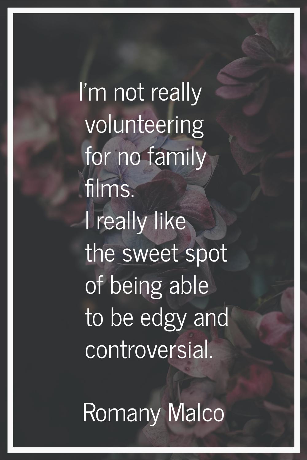I'm not really volunteering for no family films. I really like the sweet spot of being able to be e