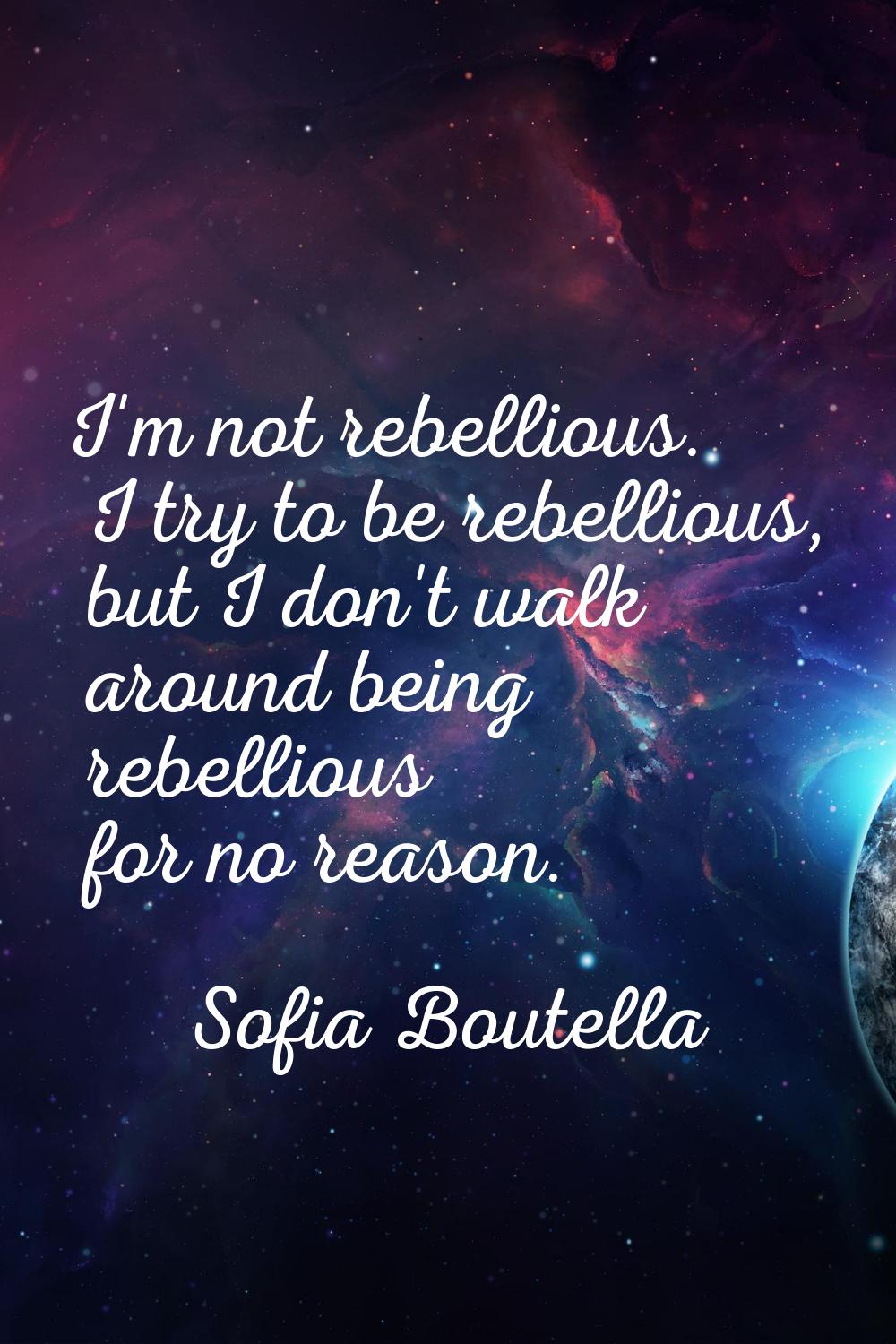 I'm not rebellious. I try to be rebellious, but I don't walk around being rebellious for no reason.