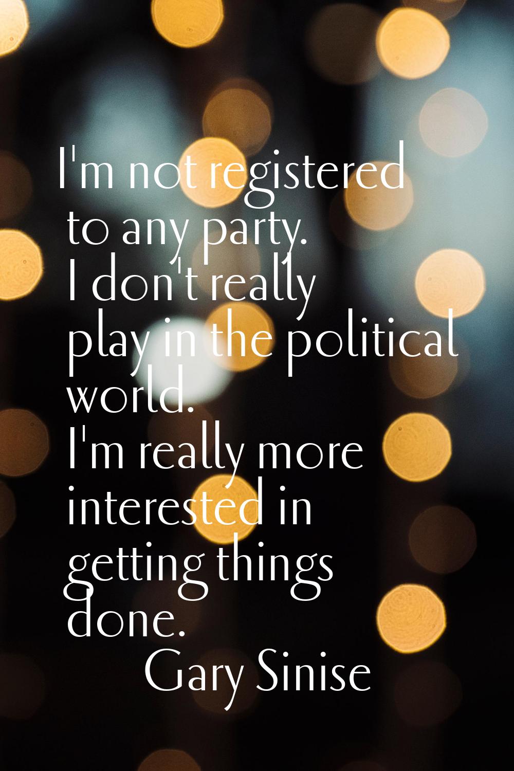 I'm not registered to any party. I don't really play in the political world. I'm really more intere