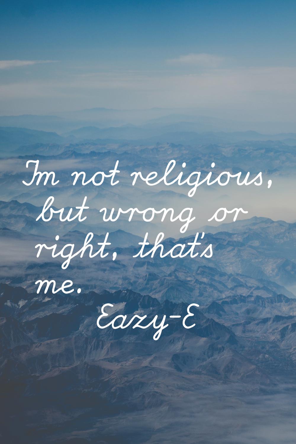 I'm not religious, but wrong or right, that's me.