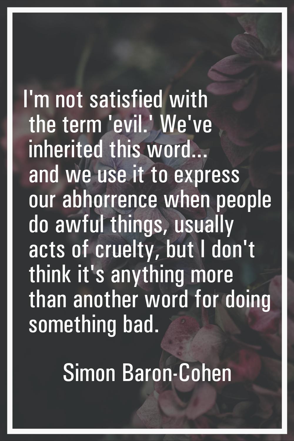 I'm not satisfied with the term 'evil.' We've inherited this word... and we use it to express our a