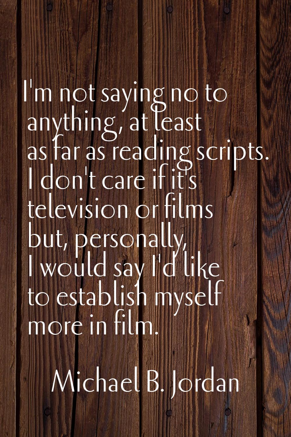 I'm not saying no to anything, at least as far as reading scripts. I don't care if it's television 