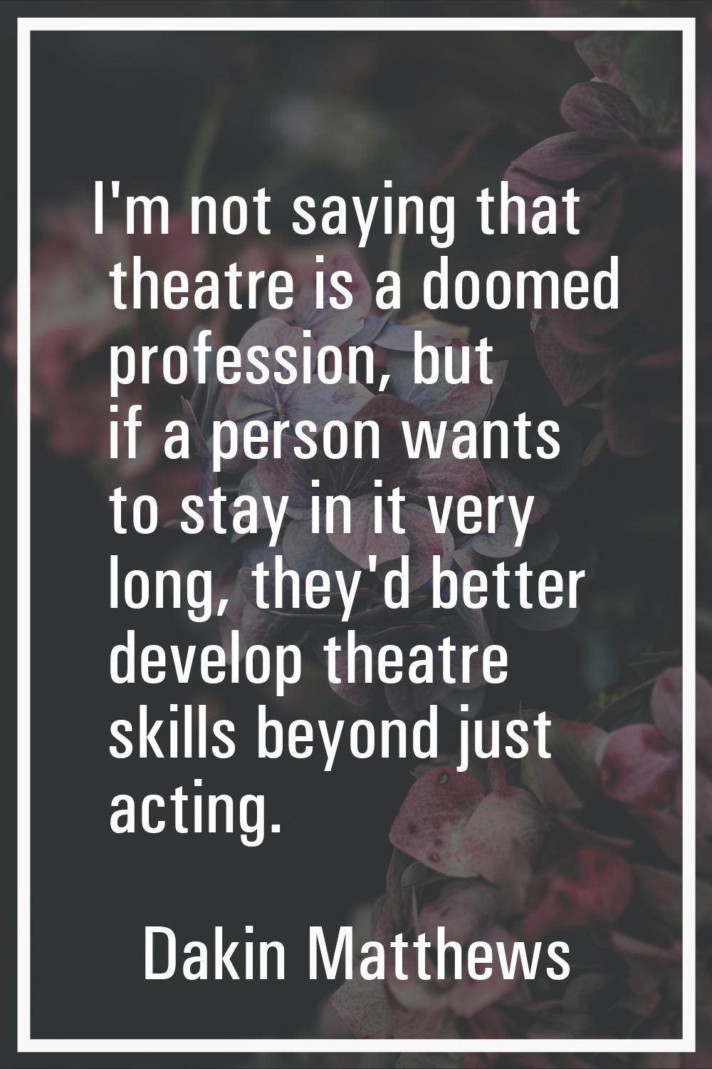 I'm not saying that theatre is a doomed profession, but if a person wants to stay in it very long, 