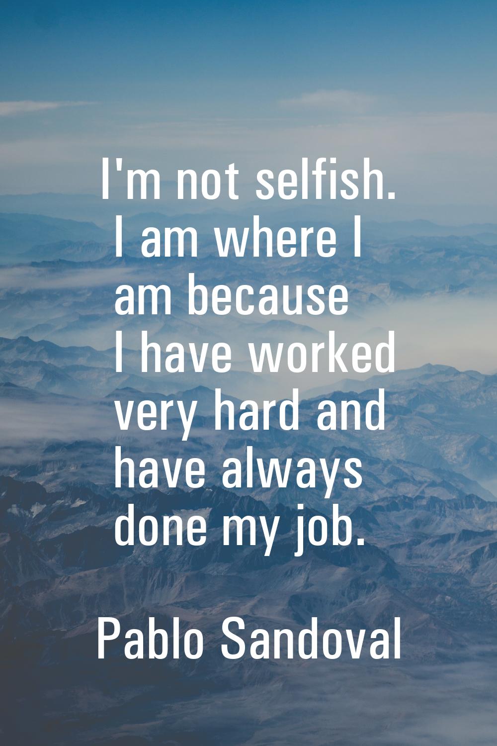 I'm not selfish. I am where I am because I have worked very hard and have always done my job.