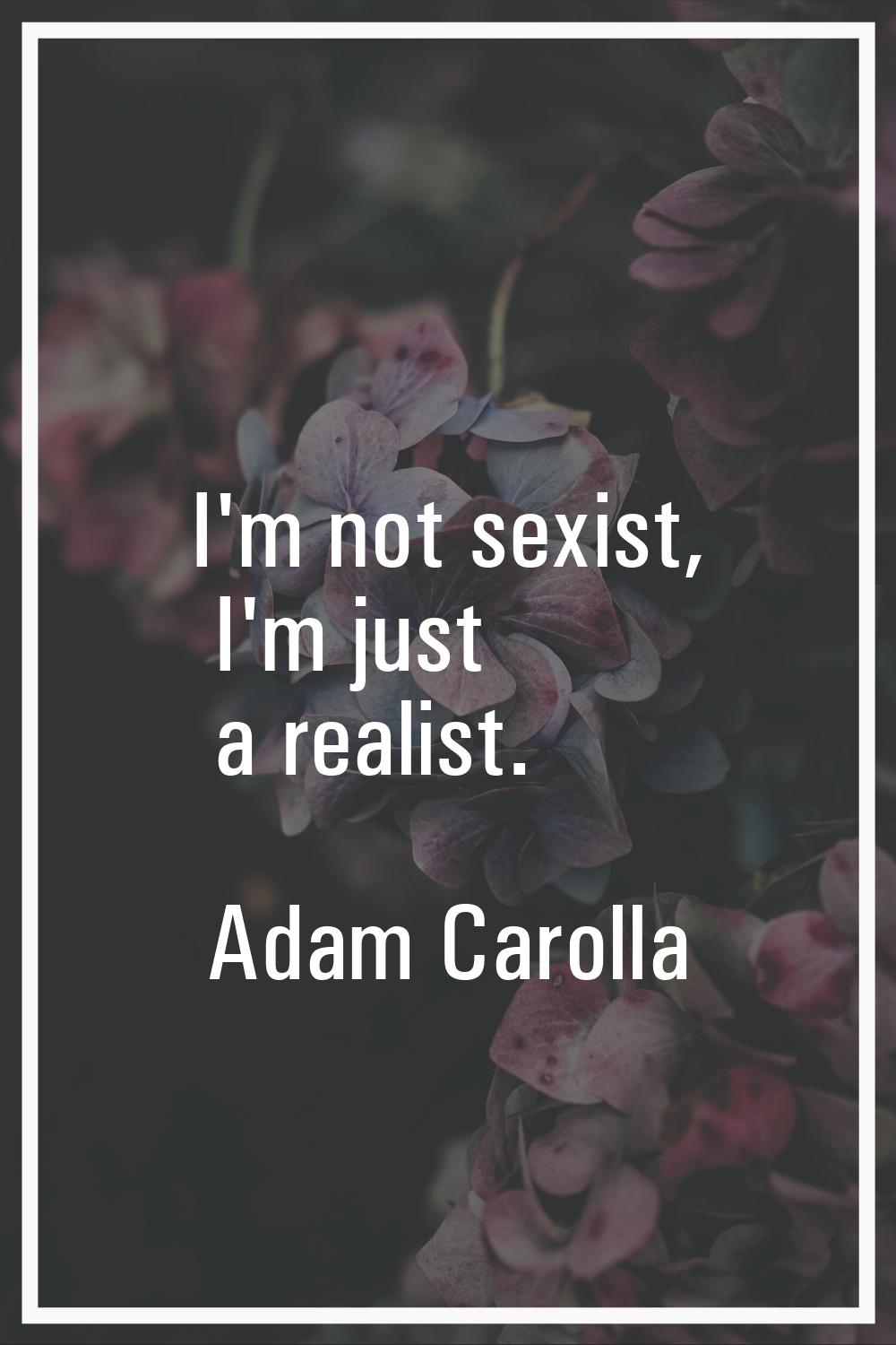 I'm not sexist, I'm just a realist.