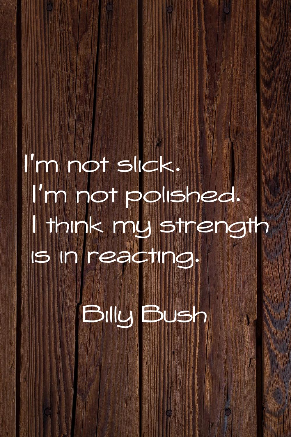 I'm not slick. I'm not polished. I think my strength is in reacting.