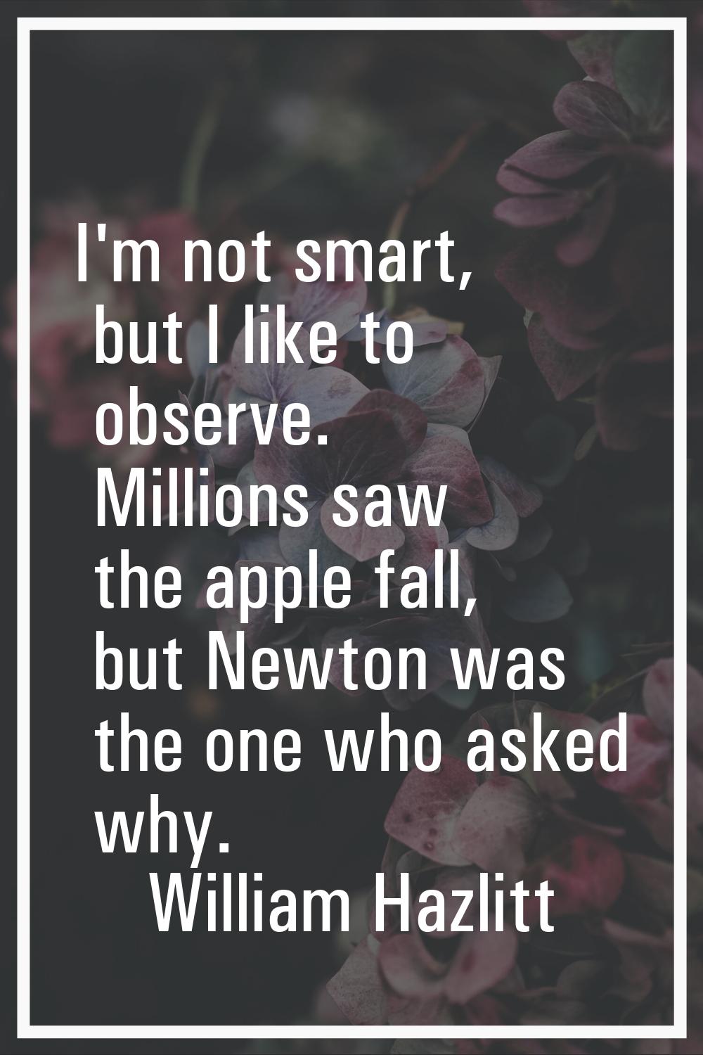 I'm not smart, but I like to observe. Millions saw the apple fall, but Newton was the one who asked